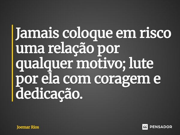 ⁠Jamais coloque em risco uma relação por qualquer motivo; lute por ela com coragem e dedicação.... Frase de Joemar Rios.