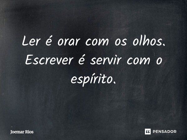 ⁠Ler é orar com os olhos. Escrever é servir com o espírito.... Frase de Joemar Rios.