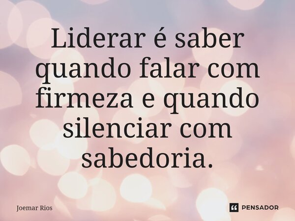 ⁠Liderar é saber quando falar com firmeza e quando silenciar com sabedoria.... Frase de Joemar Rios.