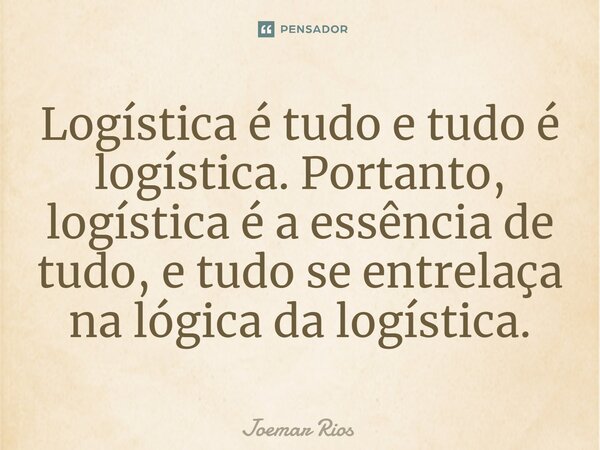 ⁠Logística é tudo e tudo é logística. Portanto, logística é a essência de tudo, e tudo se entrelaça na lógica da logística.... Frase de Joemar Rios.