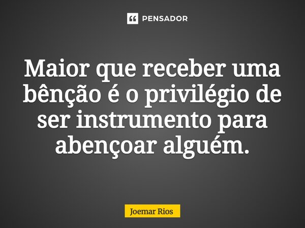 ⁠Maior que receber uma bênção é o privilégio de ser instrumento para abençoar alguém.... Frase de Joemar Rios.