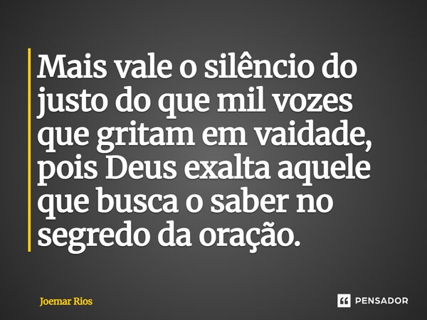 ⁠Mais vale o silêncio do justo do que mil vozes que gritam em vaidade, pois Deus exalta aquele que busca o saber no segredo da oração.... Frase de Joemar Rios.