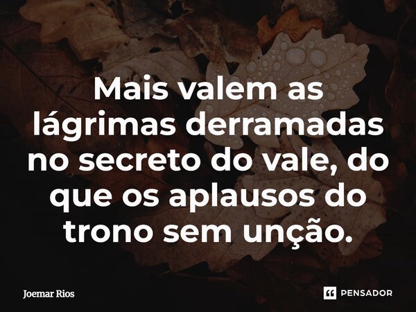 ⁠Mais valem as lágrimas derramadas no secreto do vale, do que os aplausos do trono sem unção.... Frase de Joemar Rios.