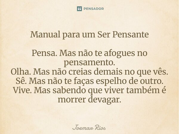 Manual para um Ser Pensante Pensa. Mas não te afogues no pensamento. Olha. Mas não creias demais no que vês. Sê. Mas não te faças espelho de outro. Vive. Mas s... Frase de Joemar Rios.