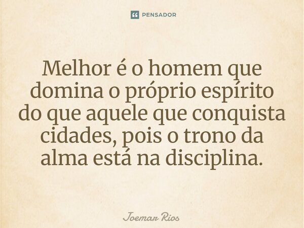 ⁠Melhor é o homem que domina o próprio espírito do que aquele que conquista cidades, pois o trono da alma está na disciplina.... Frase de Joemar Rios.