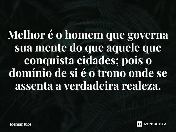 ⁠Melhor é o homem que governa sua mente do que aquele que conquista cidades; pois o domínio de si é o trono onde se assenta a verdadeira realeza.... Frase de Joemar Rios.