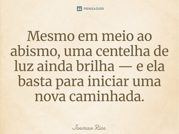 ⁠Mesmo em meio ao abismo, uma centelha de luz ainda brilha — e ela basta para iniciar uma nova caminhada.... Frase de Joemar Rios.