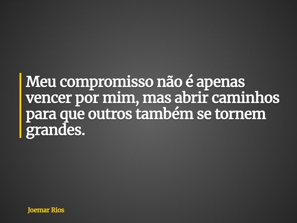 Meu compromisso não é apenas vencer por mim, mas abrir caminhos para que outros também se tornem grandes.... Frase de Joemar Rios.