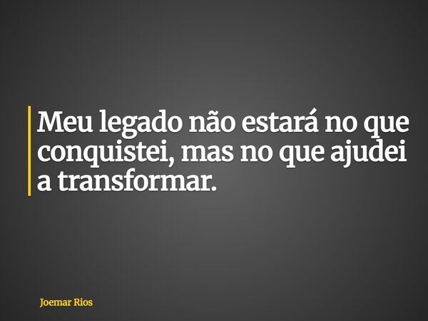 Meu legado não estará no que conquistei, mas no que ajudei a transformar.... Frase de Joemar Rios.