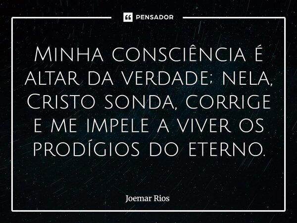 ⁠Minha consciência é altar da verdade; nela, Cristo sonda, corrige e me impele a viver os prodígios do eterno.... Frase de Joemar Rios.