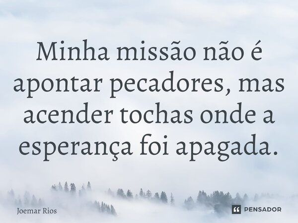 ⁠Minha missão não é apontar pecadores, mas acender tochas onde a esperança foi apagada.... Frase de Joemar Rios.