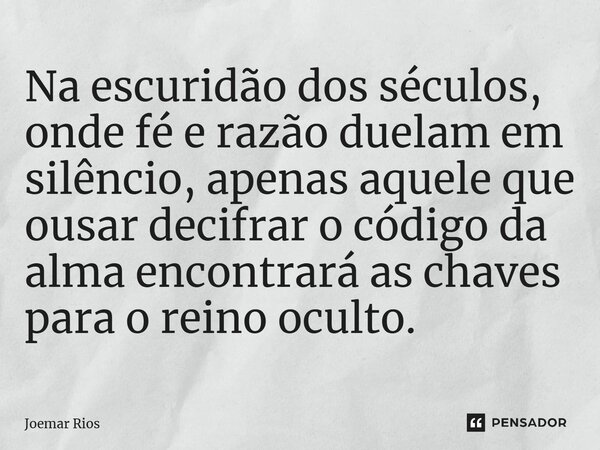 ⁠Na escuridão dos séculos, onde fé e razão duelam em silêncio, apenas aquele que ousar decifrar o código da alma encontrará as chaves para o reino oculto.... Frase de Joemar Rios.