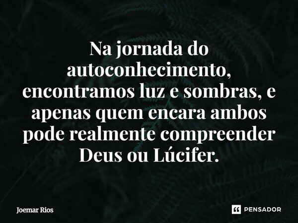 ⁠Na jornada do autoconhecimento, encontramos luz e sombras, e apenas quem encara ambos pode realmente compreender Deus ou Lúcifer.... Frase de Joemar Rios.