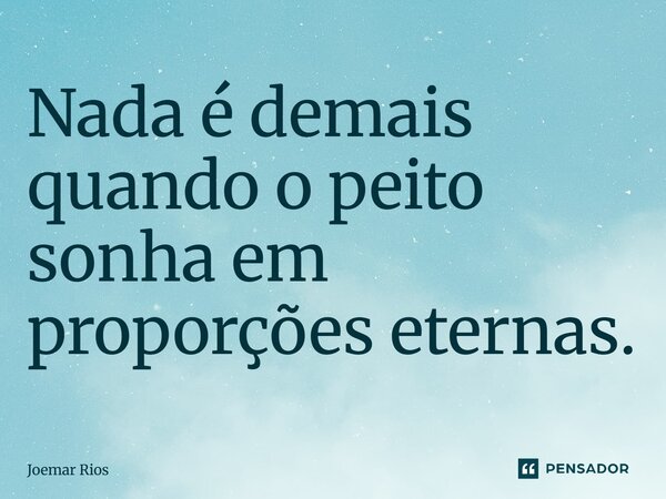 ⁠Nada é demais quando o peito sonha em proporções eternas.... Frase de Joemar Rios.