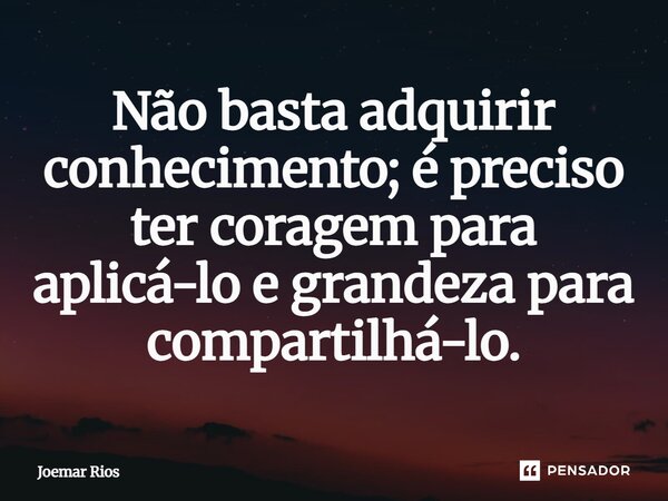 ⁠Não basta adquirir conhecimento; é preciso ter coragem para aplicá-lo e grandeza para compartilhá-lo.... Frase de Joemar Rios.