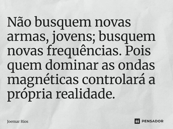 ⁠Não busquem novas armas, jovens; busquem novas frequências. Pois quem dominar as ondas magnéticas controlará a própria realidade.... Frase de Joemar Rios.