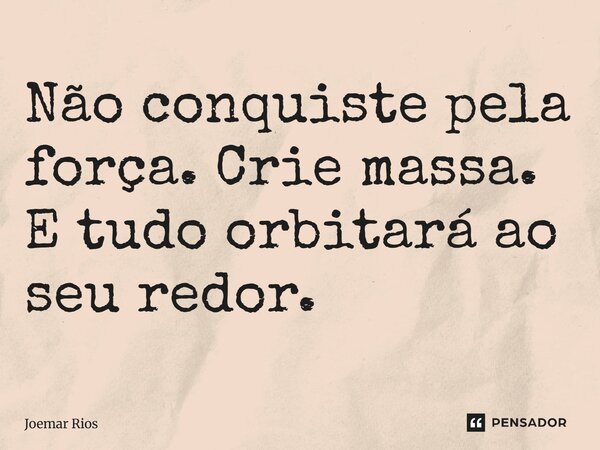 ⁠Não conquiste pela força. Crie massa. E tudo orbitará ao seu redor.... Frase de Joemar Rios.
