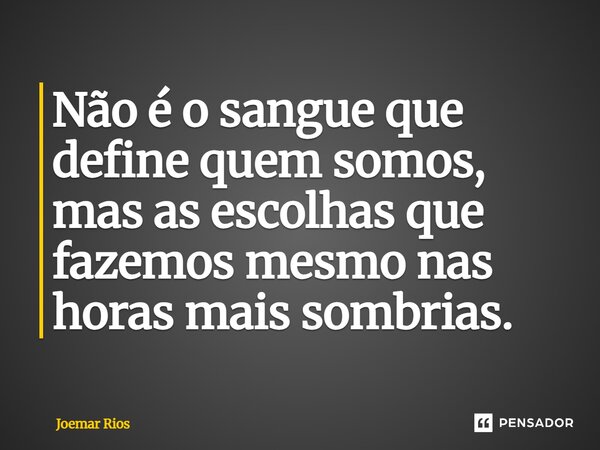 ⁠Não é o sangue que define quem somos, mas as escolhas que fazemos mesmo nas horas mais sombrias.... Frase de Joemar Rios.