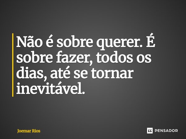 ⁠Não é sobre querer. É sobre fazer, todos os dias, até se tornar inevitável.... Frase de Joemar Rios.