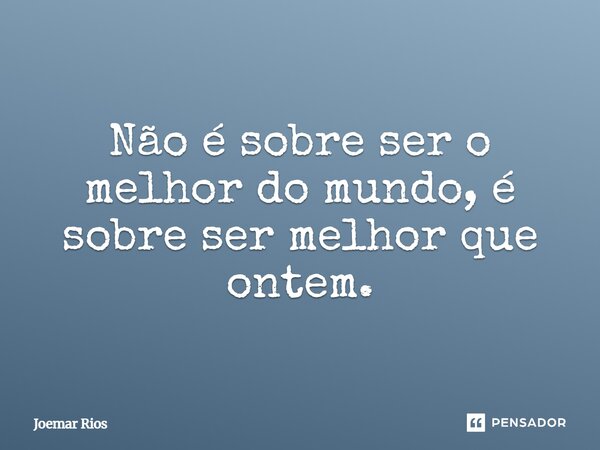 ⁠Não é sobre ser o melhor do mundo, é sobre ser melhor que ontem.... Frase de Joemar Rios.