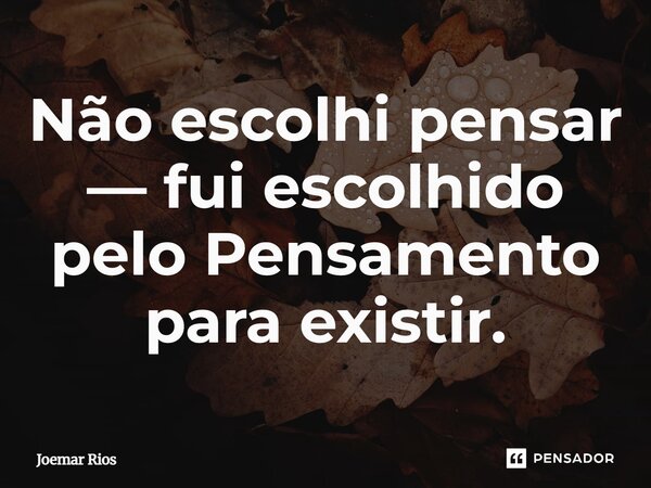 ⁠Não escolhi pensar — fui escolhido pelo Pensamento para existir.... Frase de Joemar Rios.