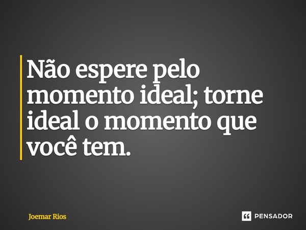 ⁠Não espere pelo momento ideal; torne ideal o momento que você tem.... Frase de Joemar Rios.