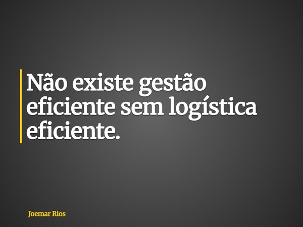 Não existe gestão eficiente sem logística eficiente.... Frase de Joemar Rios.