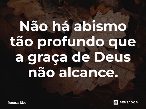 ⁠Não há abismo tão profundo que a graça de Deus não alcance.... Frase de Joemar Rios.