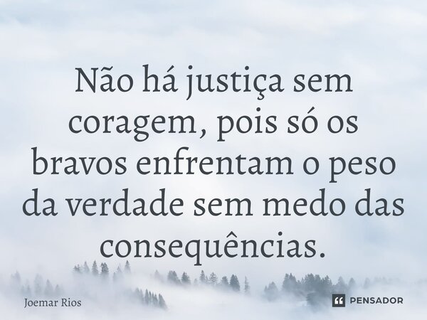 ⁠Não há justiça sem coragem, pois só os bravos enfrentam o peso da verdade sem medo das consequências.... Frase de Joemar Rios.