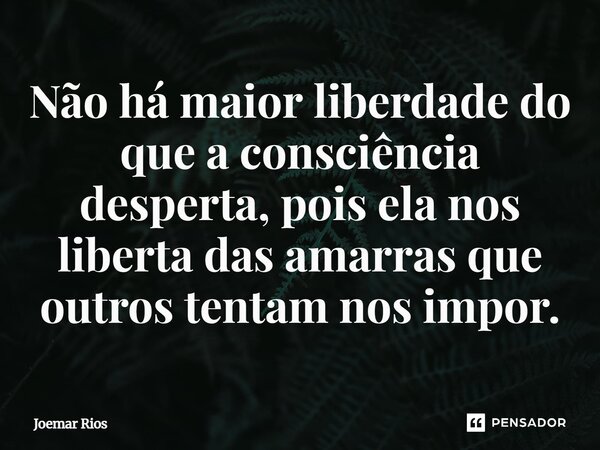 ⁠Não há maior liberdade do que a consciência desperta, pois ela nos liberta das amarras que outros tentam nos impor.... Frase de Joemar Rios.