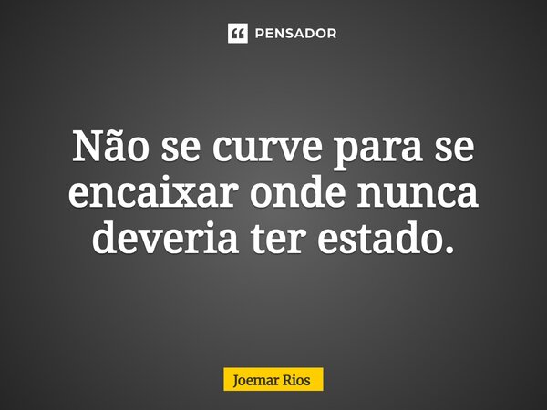 ⁠Não se curve para se encaixar onde nunca deveria ter estado.... Frase de Joemar Rios.