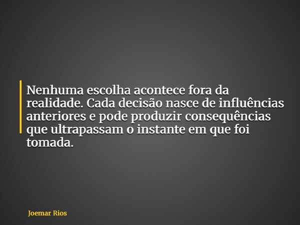 Nenhuma escolha acontece fora da realidade. Cada decisão nasce de influências anteriores e pode produzir consequências que ultrapassam o instante em que foi tom... Frase de Joemar Rios.