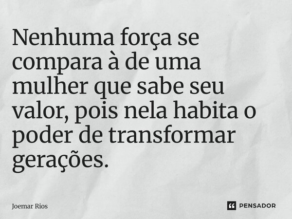 ⁠Nenhuma força se compara à de uma mulher que sabe seu valor, pois nela habita o poder de transformar gerações.... Frase de Joemar Rios.