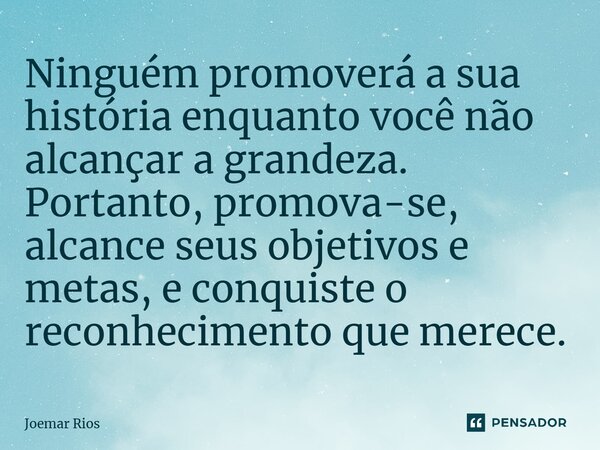⁠Ninguém promoverá a sua história enquanto você não alcançar a grandeza. Portanto, promova-se, alcance seus objetivos e metas, e conquiste o reconhecimento que ... Frase de Joemar Rios.