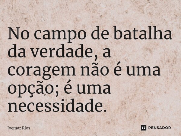 ⁠No campo de batalha da verdade, a coragem não é uma opção; é uma necessidade.... Frase de Joemar Rios.