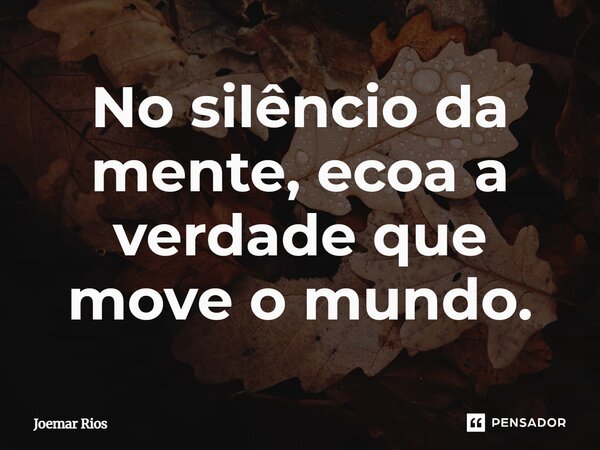 ⁠No silêncio da mente, ecoa a verdade que move o mundo.... Frase de Joemar Rios.