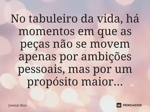 ⁠No tabuleiro da vida, há momentos em que as peças não se movem apenas por ambições pessoais, mas por um propósito maior...... Frase de Joemar Rios.