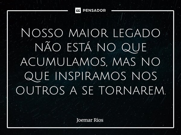 ⁠Nosso maior legado não está no que acumulamos, mas no que inspiramos nos outros a se tornarem.... Frase de Joemar Rios.