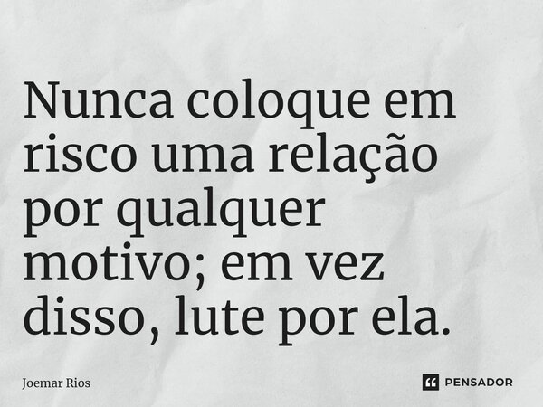 ⁠Nunca coloque em risco uma relação por qualquer motivo; em vez disso, lute por ela.... Frase de Joemar Rios.