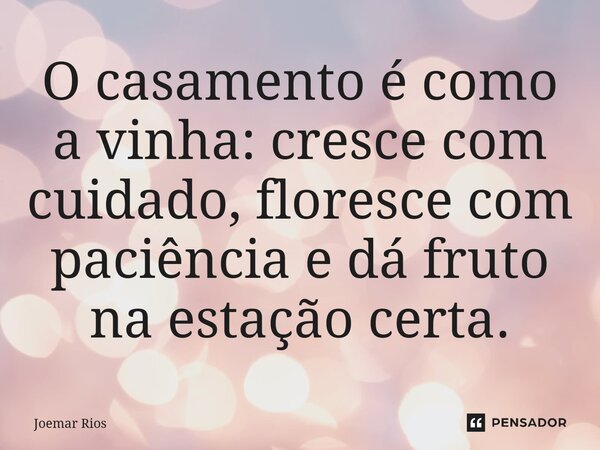 ⁠O casamento é como a vinha: cresce com cuidado, floresce com paciência e dá fruto na estação certa.... Frase de Joemar Rios.