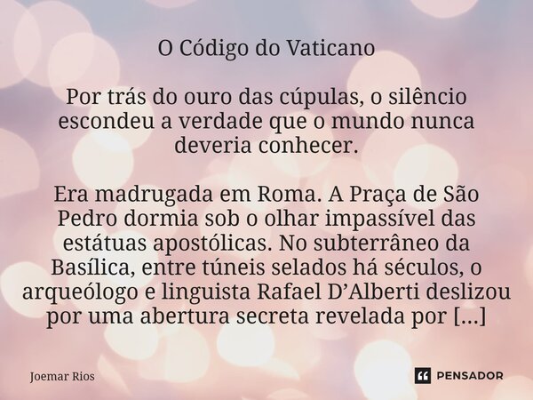 O Código do Vaticano Por trás do ouro das cúpulas, o silêncio escondeu a verdade que o mundo nunca deveria conhecer. Era madrugada em Roma. A Praça de São Pedr... Frase de Joemar Rios.