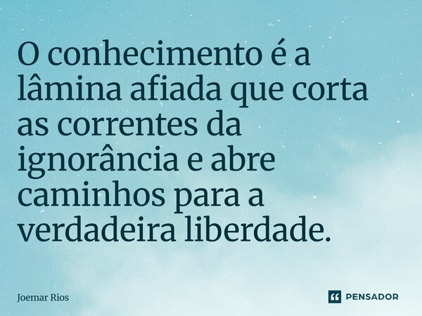 ⁠O conhecimento é a lâmina afiada que corta as correntes da ignorância e abre caminhos para a verdadeira liberdade.... Frase de Joemar Rios.