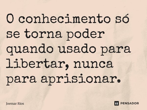 ⁠O conhecimento só se torna poder quando usado para libertar, nunca para aprisionar.... Frase de Joemar Rios.