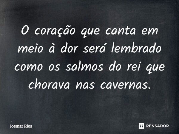 ⁠O coração que canta em meio à dor será lembrado como os salmos do rei que chorava nas cavernas.... Frase de Joemar Rios.