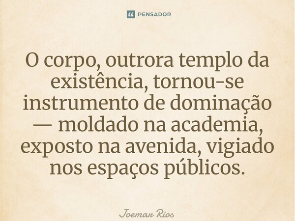⁠O corpo, outrora templo da existência, tornou-se instrumento de dominação — moldado na academia, exposto na avenida, vigiado nos espaços públicos.... Frase de Joemar Rios.