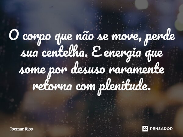 ⁠O corpo que não se move, perde sua centelha. E energia que some por desuso raramente retorna com plenitude.... Frase de Joemar Rios.