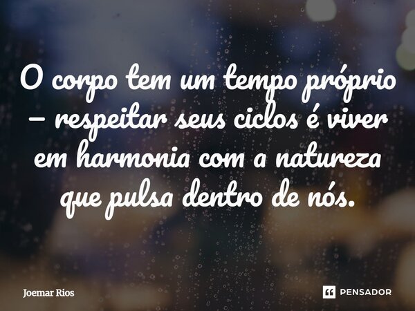 ⁠O corpo tem um tempo próprio — respeitar seus ciclos é viver em harmonia com a natureza que pulsa dentro de nós.... Frase de Joemar Rios.