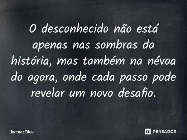 ⁠O desconhecido não está apenas nas sombras da história, mas também na névoa do agora, onde cada passo pode revelar um novo desafio.... Frase de Joemar Rios.