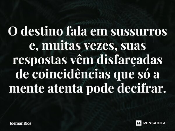 ⁠O destino fala em sussurros e, muitas vezes, suas respostas vêm disfarçadas de coincidências que só a mente atenta pode decifrar.... Frase de Joemar Rios.