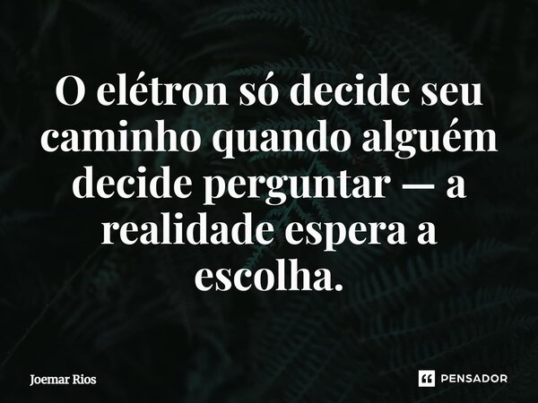⁠O elétron só decide seu caminho quando alguém decide perguntar — a realidade espera a escolha.... Frase de Joemar Rios.